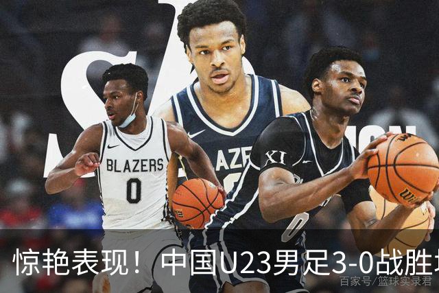 惊艳表现！中国U23男足3-0战胜塔吉克斯坦再度取胜